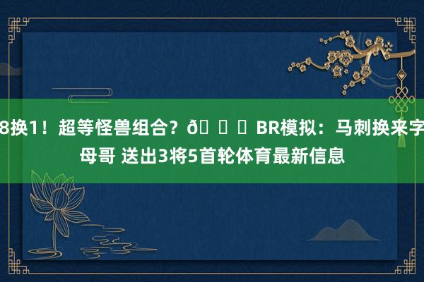 8换1！超等怪兽组合？👀BR模拟：马刺换来字母哥 送出3将5首轮体育最新信息