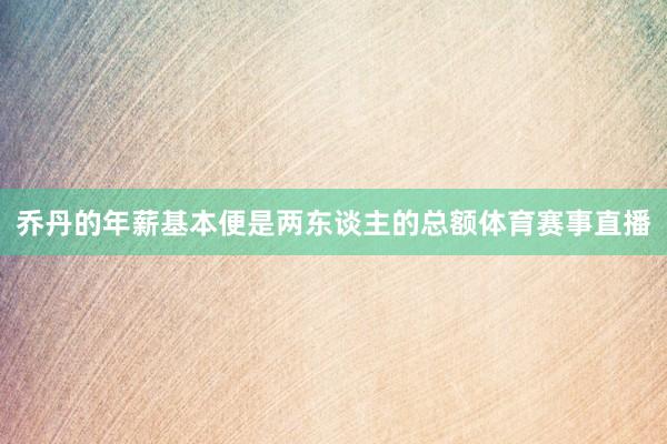 乔丹的年薪基本便是两东谈主的总额体育赛事直播