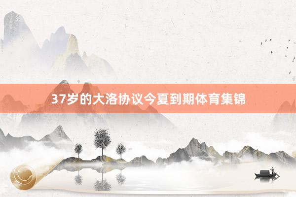 37岁的大洛协议今夏到期体育集锦