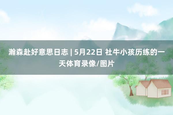 瀚森赴好意思日志 | 5月22日 社牛小孩历练的一天体育录像/图片