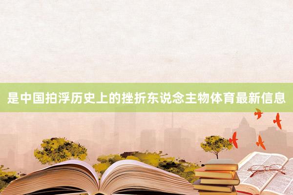 是中国拍浮历史上的挫折东说念主物体育最新信息
