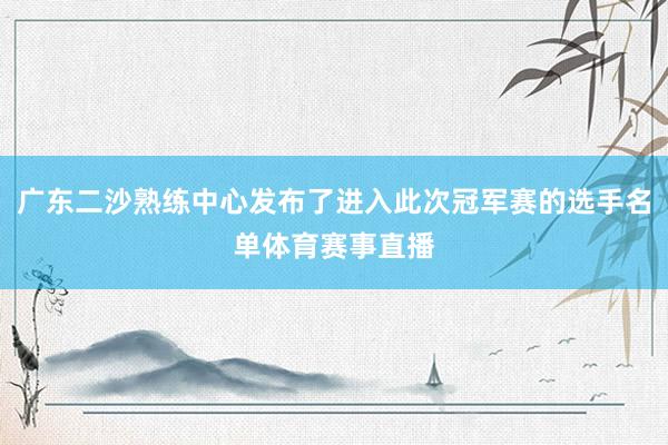 广东二沙熟练中心发布了进入此次冠军赛的选手名单体育赛事直播
