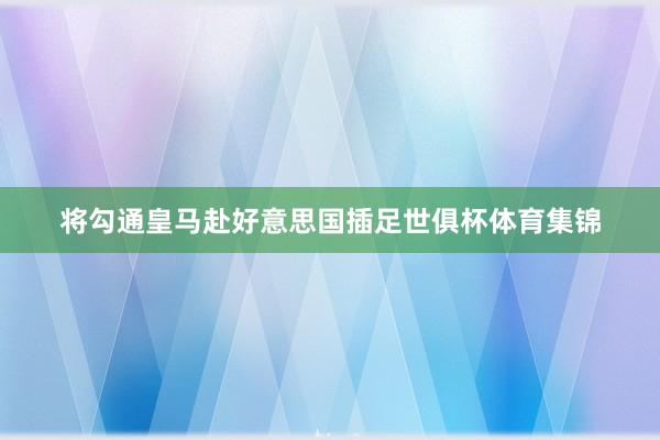 将勾通皇马赴好意思国插足世俱杯体育集锦