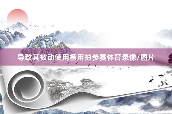 导致其被动使用备用拍参赛体育录像/图片