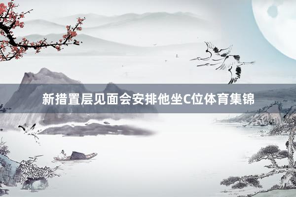 新措置层见面会安排他坐C位体育集锦