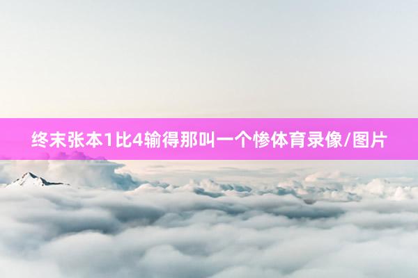 终末张本1比4输得那叫一个惨体育录像/图片