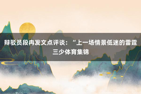 辩驳员段冉发文点评谈：“上一场情景低迷的雷霆三少体育集锦