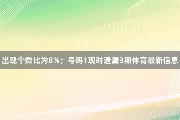 出现个数比为8%；　　号码1现时遗漏3期体育最新信息