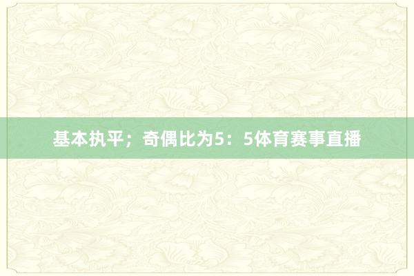 基本执平;奇偶比为5:5体育赛事直播