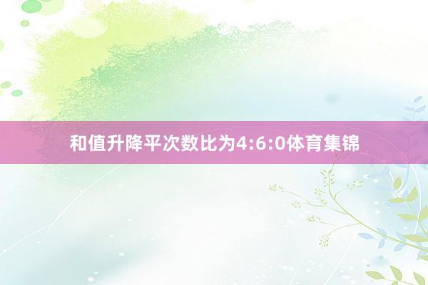 和值升降平次数比为4:6:0体育集锦