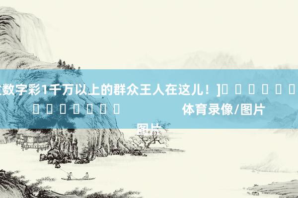 中过数字彩1千万以上的群众王人在这儿！]															                体育录像/图片