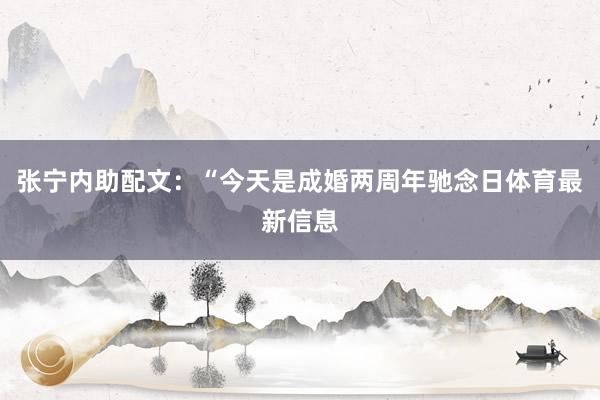 张宁内助配文：“今天是成婚两周年驰念日体育最新信息