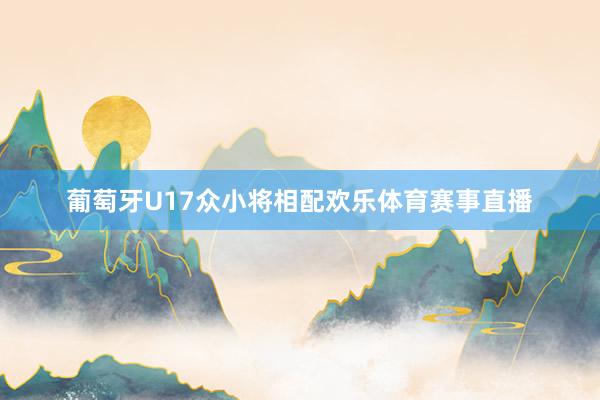葡萄牙U17众小将相配欢乐体育赛事直播