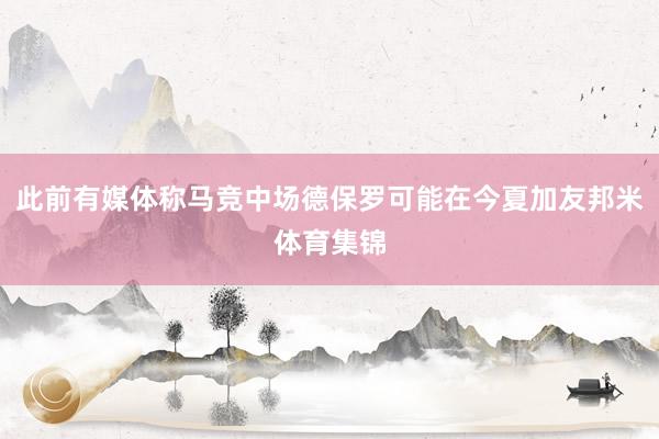 此前有媒体称马竞中场德保罗可能在今夏加友邦米体育集锦