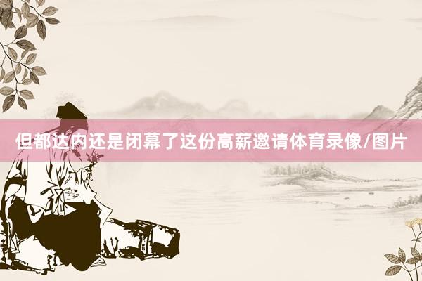 但都达内还是闭幕了这份高薪邀请体育录像/图片