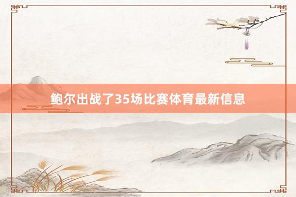 鲍尔出战了35场比赛体育最新信息
