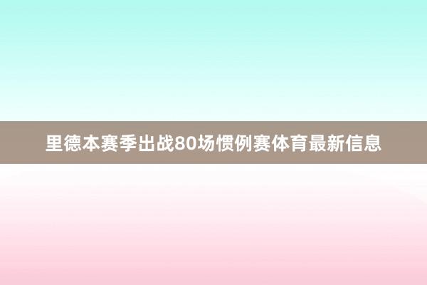 里德本赛季出战80场惯例赛体育最新信息