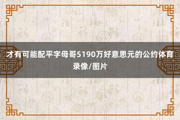 才有可能配平字母哥5190万好意思元的公约体育录像/图片