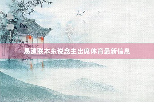 易建联本东说念主出席体育最新信息