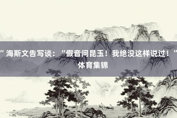 ”海斯文告写谈：“假音问昆玉！我绝没这样说过！”    体育集锦