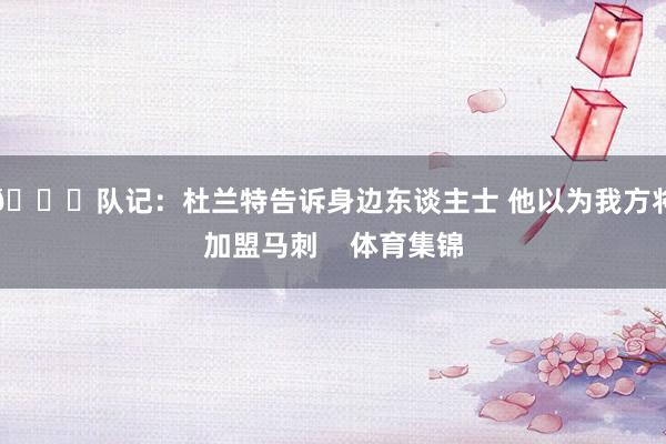 👀队记：杜兰特告诉身边东谈主士 他以为我方将加盟马刺    体育集锦