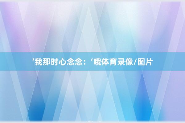 ’我那时心念念：‘哦体育录像/图片