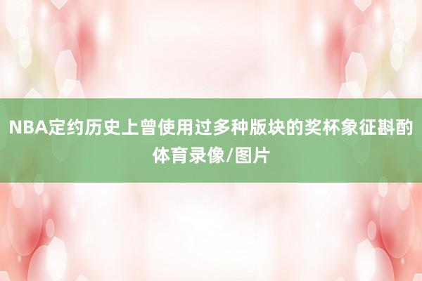 NBA定约历史上曾使用过多种版块的奖杯象征斟酌体育录像/图片