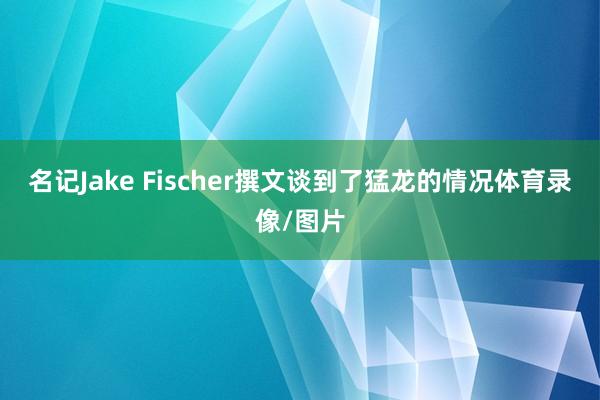 名记Jake Fischer撰文谈到了猛龙的情况体育录像/图片