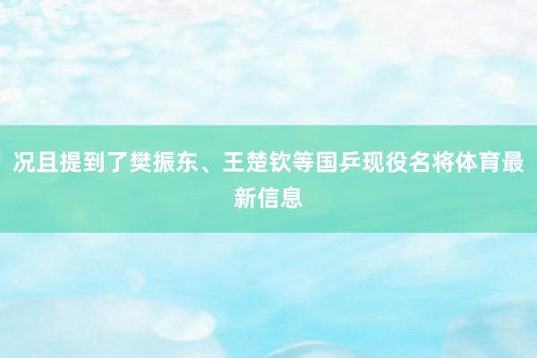 况且提到了樊振东、王楚钦等国乒现役名将体育最新信息