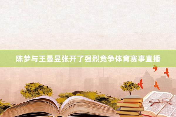 陈梦与王曼昱张开了强烈竞争体育赛事直播