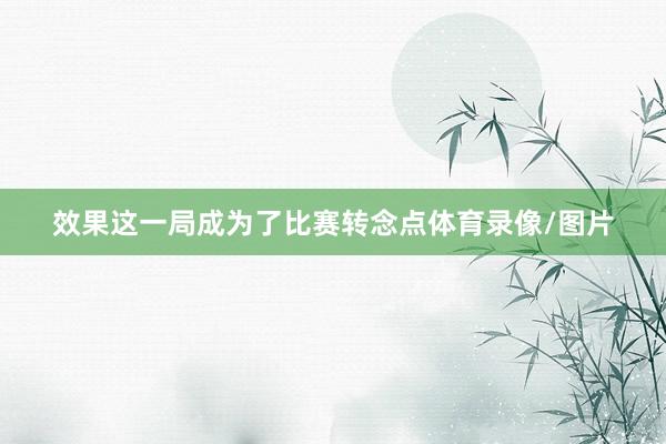 效果这一局成为了比赛转念点体育录像/图片