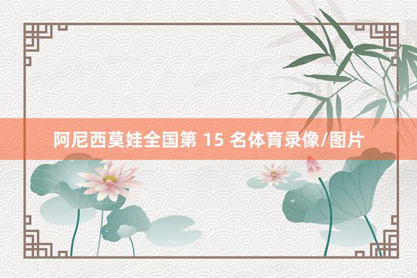 阿尼西莫娃全国第 15 名体育录像/图片