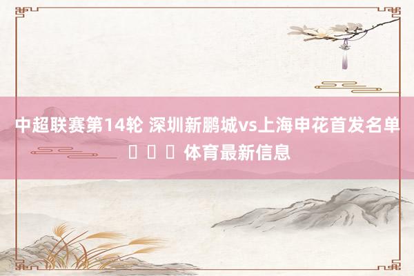 中超联赛第14轮 深圳新鹏城vs上海申花首发名单 ​​​体育最新信息