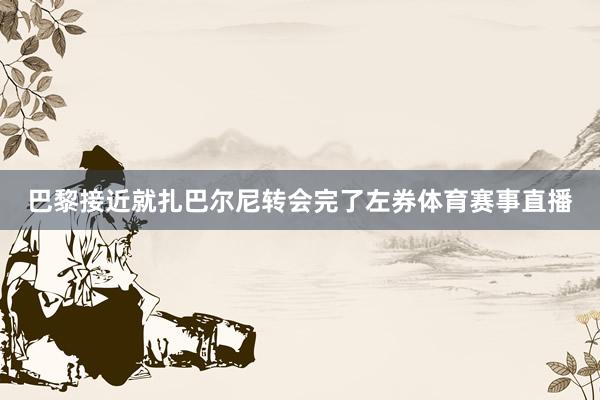 巴黎接近就扎巴尔尼转会完了左券体育赛事直播