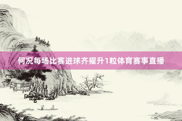 何况每场比赛进球齐擢升1粒体育赛事直播