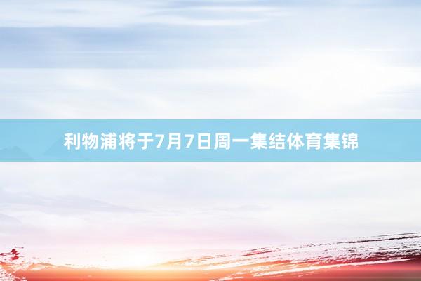 利物浦将于7月7日周一集结体育集锦