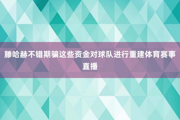 滕哈赫不错期骗这些资金对球队进行重建体育赛事直播