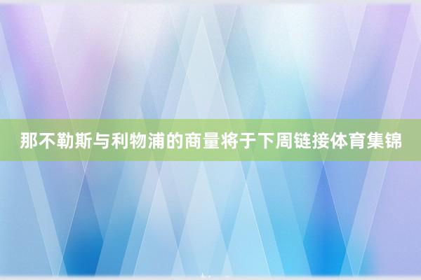 那不勒斯与利物浦的商量将于下周链接体育集锦