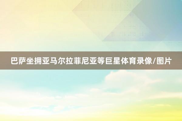 巴萨坐拥亚马尔拉菲尼亚等巨星体育录像/图片