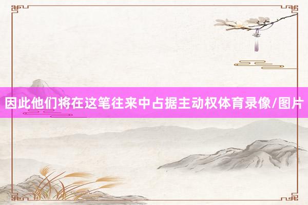 因此他们将在这笔往来中占据主动权体育录像/图片