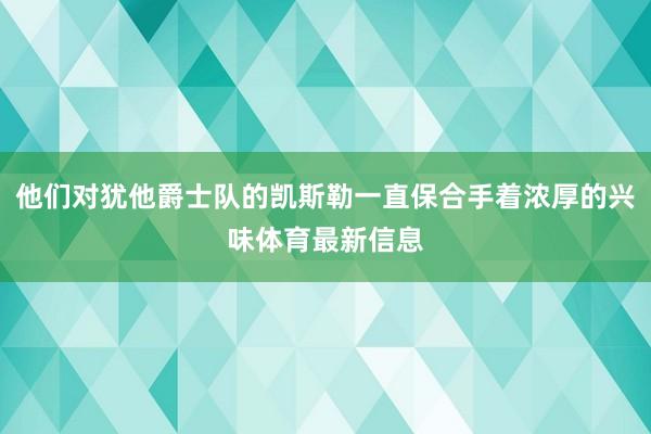 他们对犹他爵士队的凯斯勒一直保合手着浓厚的兴味体育最新信息