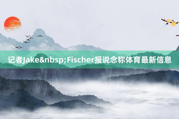 记者Jake&nbsp;Fischer报说念称体育最新信息