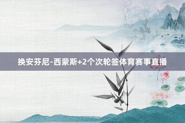 换安芬尼-西蒙斯+2个次轮签体育赛事直播