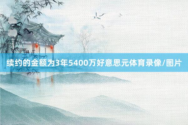 续约的金额为3年5400万好意思元体育录像/图片
