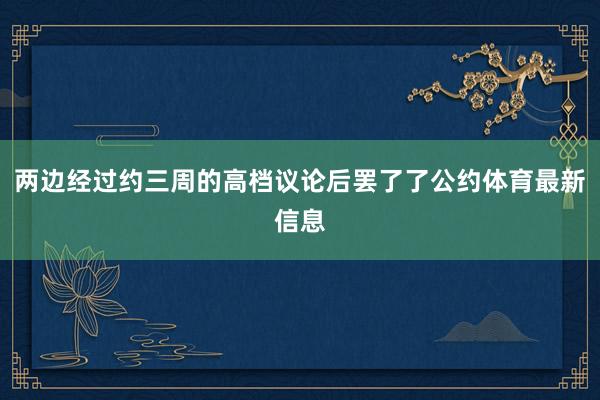 两边经过约三周的高档议论后罢了了公约体育最新信息