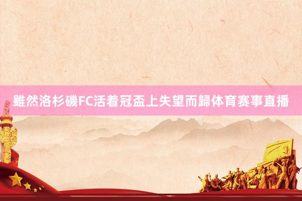 雖然洛杉磯FC活着冠盃上失望而歸体育赛事直播