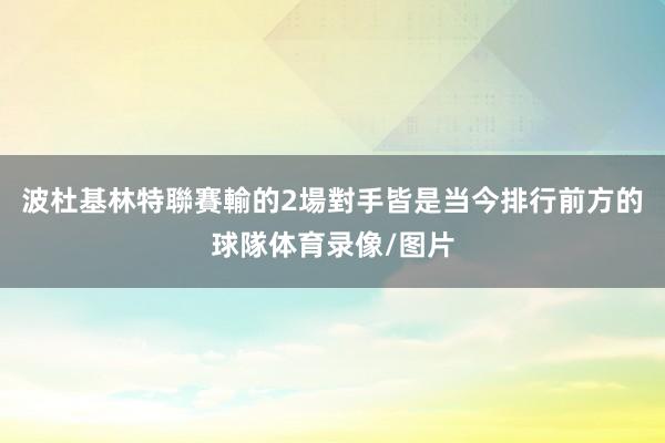 波杜基林特聯賽輸的2場對手皆是当今排行前方的球隊体育录像/图片
