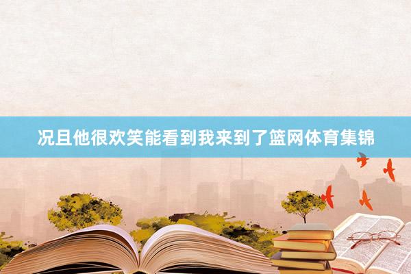 况且他很欢笑能看到我来到了篮网体育集锦