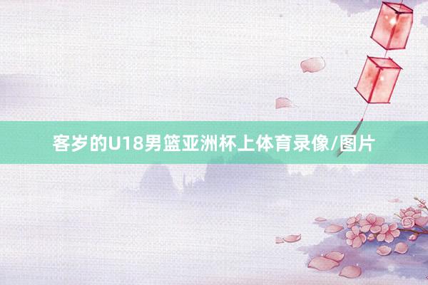 客岁的U18男篮亚洲杯上体育录像/图片