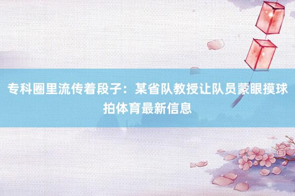 专科圈里流传着段子：某省队教授让队员蒙眼摸球拍体育最新信息